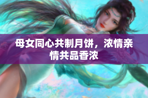 母女同心共制月餅，濃情親情共品香濃