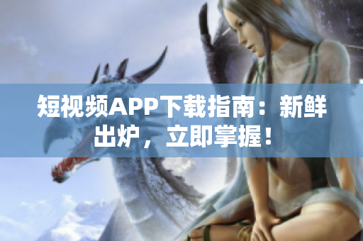 短視頻APP下載指南：新鮮出爐，立即掌握！