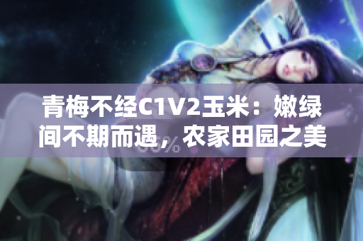 青梅不經(jīng)C1V2玉米：嫩綠間不期而遇，農(nóng)家田園之美
