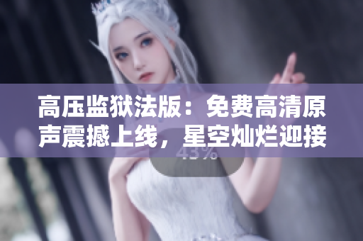 高壓監(jiān)獄法版：免費(fèi)高清原聲震撼上線，星空燦爛迎接新征程