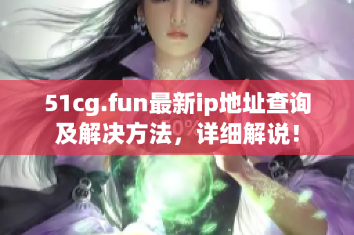 51cg.fun最新ip地址查詢及解決方法，詳細解說！