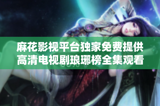 麻花影視平臺獨家免費提供高清電視劇瑯琊榜全集觀看服務