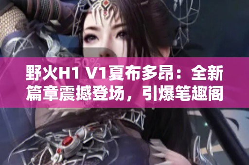 野火H1 V1夏布多昂：全新篇章震撼登場，引爆筆趣閣讀者熱情