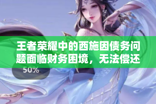王者榮耀中的西施因債務(wù)問題面臨財務(wù)困境，無法償還債款的故事
