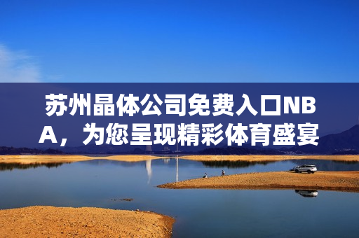 蘇州晶體公司免費入口NBA，為您呈現(xiàn)精彩體育盛宴