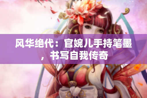 風(fēng)華絕代：官婉兒手持筆墨，書寫自我傳奇