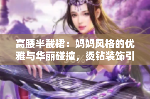 高腰半截裙：媽媽風(fēng)格的優(yōu)雅與華麗碰撞，燙鉆裝飾引領(lǐng)時尚潮流
