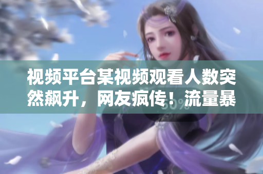 視頻平臺某視頻觀看人數(shù)突然飆升，網(wǎng)友瘋傳！流量暴增引發(fā)熱議