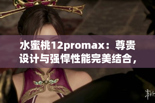 水蜜桃12promax：尊貴設(shè)計與強悍性能完美結(jié)合，引領(lǐng)智能手機新潮流