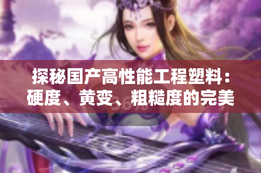 探秘國產(chǎn)高性能工程塑料：硬度、黃變、粗糙度的完美平衡