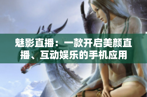 魅影直播：一款開啟美顏直播、互動娛樂的手機應(yīng)用