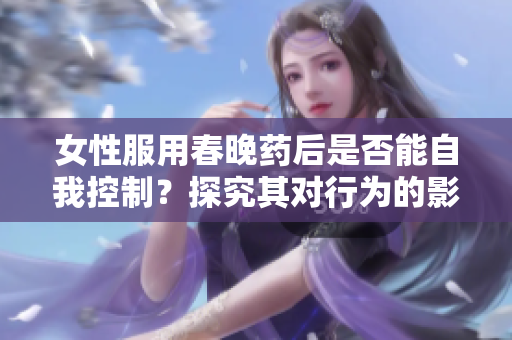 女性服用春晚藥后是否能自我控制？探究其對行為的影響