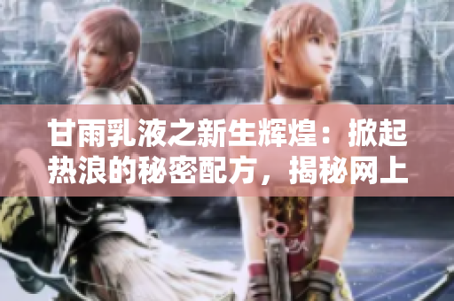 甘雨乳液之新生輝煌：掀起熱浪的秘密配方，揭秘網(wǎng)上瘋傳的美肌密碼