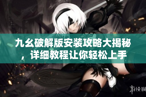 九幺破解版安裝攻略大揭秘，詳細教程讓你輕松上手