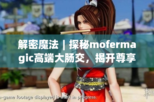 解密魔法︱探秘mofermagic高端大腸交，揭開尊享新時(shí)代健康之門