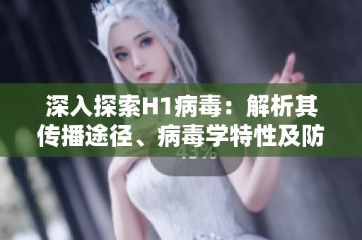 深入探索H1病毒：解析其傳播途徑、病毒學(xué)特性及防控策略