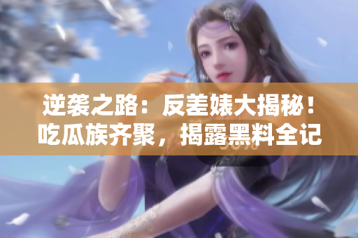 逆襲之路：反差婊大揭秘！吃瓜族齊聚，揭露黑料全記錄，萬(wàn)里重尋真相