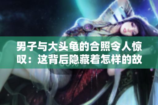 男子與大頭龜?shù)暮险樟钊梭@嘆：這背后隱藏著怎樣的故事？