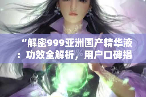 “解密999亞洲國(guó)產(chǎn)精華液：功效全解析，用戶口碑揭秘！”