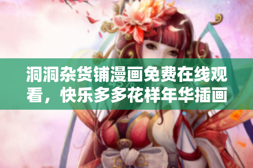 洞洞雜貨鋪漫畫免費(fèi)在線觀看，快樂多多花樣年華插畫新登場(chǎng)