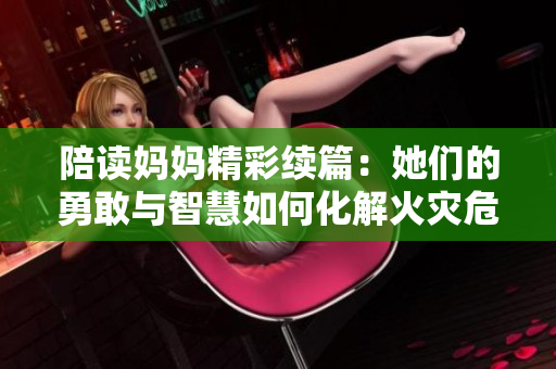 陪讀媽媽精彩續(xù)篇：她們的勇敢與智慧如何化解火災(zāi)危機(jī)？