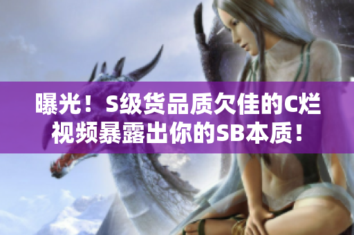 曝光！S級(jí)貨品質(zhì)欠佳的C爛視頻暴露出你的SB本質(zhì)！
