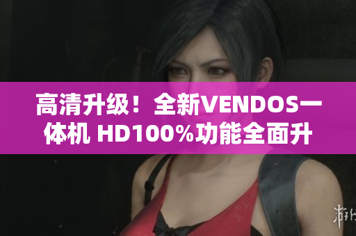 高清升級(jí)！全新VENDOS一體機(jī) HD100%功能全面升級(jí)