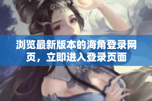 瀏覽最新版本的海角登錄網(wǎng)頁(yè)，立即進(jìn)入登錄頁(yè)面