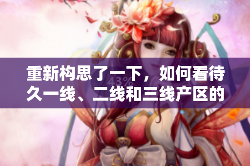 重新構(gòu)思了一下，如何看待久一線、二線和三線產(chǎn)區(qū)的發(fā)展現(xiàn)狀？