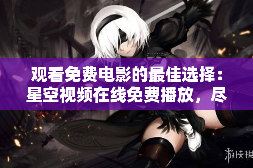 觀看免費電影的最佳選擇：星空視頻在線免費播放，盡享精彩影視大片