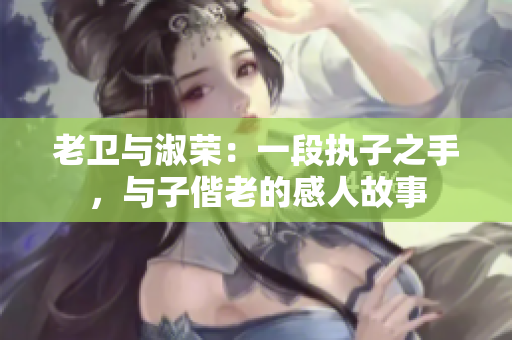老衛(wèi)與淑榮：一段執(zhí)子之手，與子偕老的感人故事