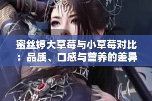 蜜絲婷大草莓與小草莓對比：品質(zhì)、口感與營養(yǎng)的差異分析