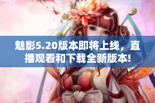 魅影5.20版本即將上線，直播觀看和下載全新版本!