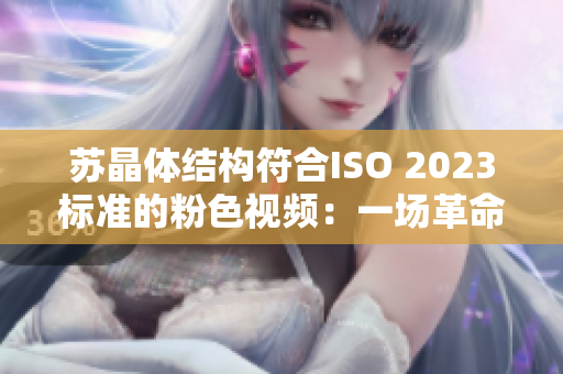蘇晶體結(jié)構(gòu)符合ISO 2023標(biāo)準(zhǔn)的粉色視頻：一場革命性設(shè)計的科技盛宴