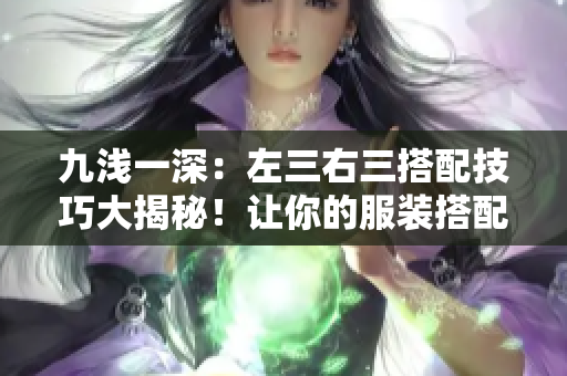 九淺一深：左三右三搭配技巧大揭秘！讓你的服裝搭配更出彩！