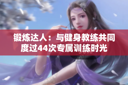 鍛煉達(dá)人：與健身教練共同度過(guò)44次專屬訓(xùn)練時(shí)光