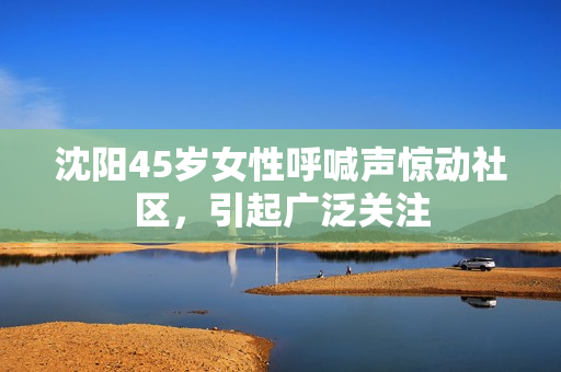 沈陽(yáng)45歲女性呼喊聲驚動(dòng)社區(qū)，引起廣泛關(guān)注