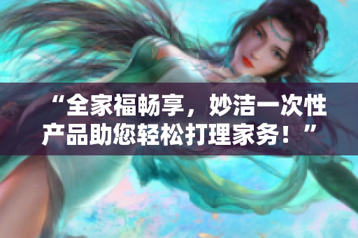 “全家福暢享，妙潔一次性產(chǎn)品助您輕松打理家務(wù)！”