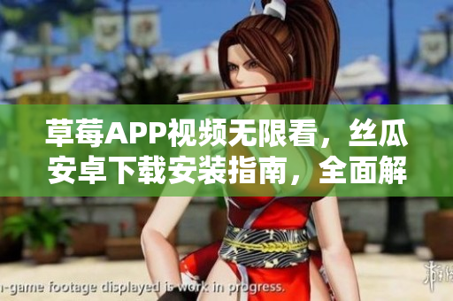 草莓APP視頻無(wú)限看，絲瓜安卓下載安裝指南，全面解析蘇州地區(qū)使用攻略
