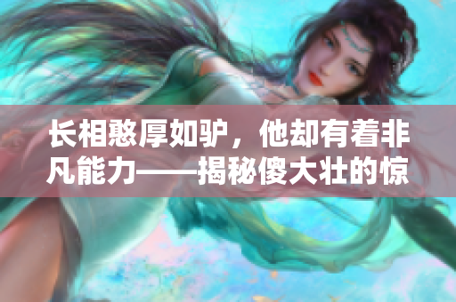 長(zhǎng)相憨厚如驢，他卻有著非凡能力——揭秘傻大壯的驚人秘密