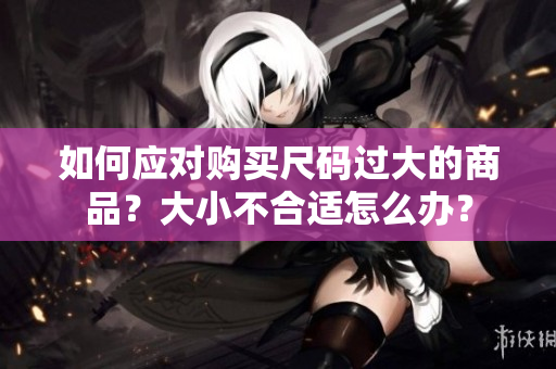如何應對購買尺碼過大的商品？大小不合適怎么辦？