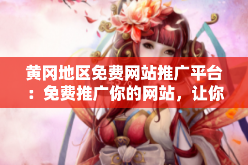 黃岡地區(qū)免費網(wǎng)站推廣平臺：免費推廣你的網(wǎng)站，讓你的業(yè)務迅速增長