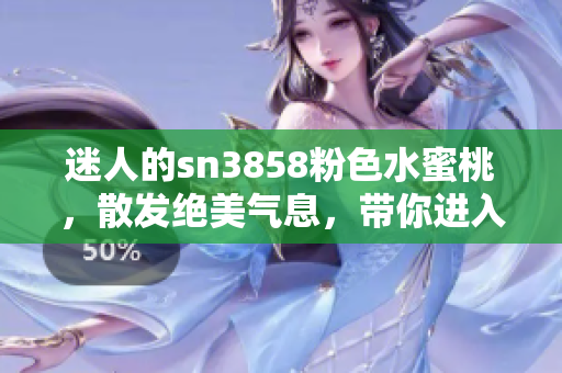 迷人的sn3858粉色水蜜桃，散發(fā)絕美氣息，帶你進(jìn)入甜蜜樂(lè)園