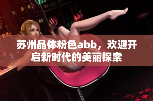 蘇州晶體粉色abb，歡迎開(kāi)啟新時(shí)代的美麗探索