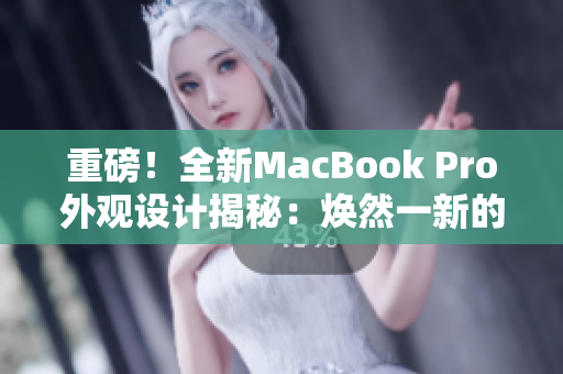 重磅！全新MacBook Pro外觀設(shè)計(jì)揭秘：煥然一新的革命性改變！