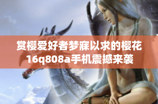 賞櫻愛好者夢寐以求的櫻花16q808a手機(jī)震撼來襲