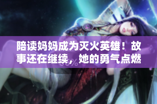 陪讀媽媽成為滅火英雄！故事還在繼續(xù)，她的勇氣點(diǎn)燃了希望