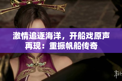 激情追逐海洋，開船戲原聲再現(xiàn)：重振帆船傳奇
