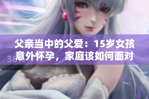 父親當(dāng)中的父愛：15歲女孩意外懷孕，家庭該如何面對(duì)？