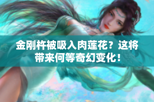 金剛杵被吸入肉蓮花？這將帶來何等奇幻變化！